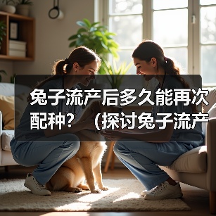 兔子流产后多久能再次配种？（探讨兔子流产后的繁殖间隔时间和注意事项）（图1）