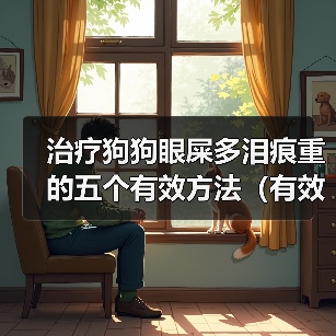 治疗狗狗眼屎多泪痕重的五个有效方法（有效无副作用的方法帮助治疗狗狗眼屎多泪痕重）（图4）