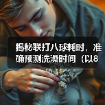 揭秘联打八球耗时，准确预测洗澡时间（以8联打完多久可以洗澡？经验分享与实测数据揭示！）（图4）