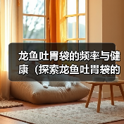 龙鱼吐胃袋的频率与健康（探索龙鱼吐胃袋的原因和最佳频率）（图3）