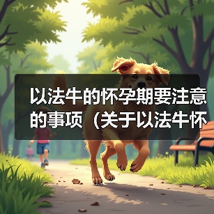 以法牛的怀孕期要注意的事项（关于以法牛怀孕的注意事项及时掌握，健康安全无忧）（图2）