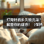 打完针后多久能洗澡？解答你的疑惑！（保持伤口干燥是关键，快速洗澡的秘诀是什么？）（图1）