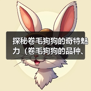 探秘卷毛狗狗的奇特魅力（卷毛狗狗的品种、特点及饲养技巧）（图4）