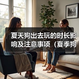 夏天狗出去玩的时长影响及注意事项（夏季狗狗外出游玩的最佳时长及需要注意的问题）（图4）