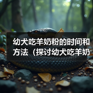 幼犬吃羊奶粉的时间和方法（探讨幼犬吃羊奶粉的最佳时机和食用量）（图1）