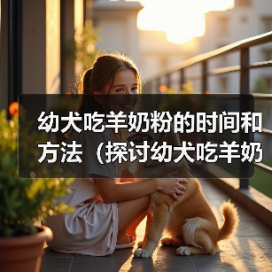 幼犬吃羊奶粉的时间和方法（探讨幼犬吃羊奶粉的最佳时机和食用量）（图2）