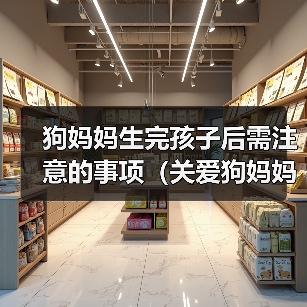狗妈妈生完孩子后需注意的事项（关爱狗妈妈和新生狗宝宝的健康与幸福）（图3）