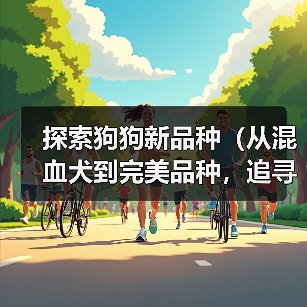 探索狗狗新品种（从混血犬到完美品种，追寻狗狗育种的前沿）（图2）