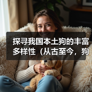 探寻我国本土狗的丰富多样性（从古至今，狗的演化和多样性是中国农耕文化的缩影）（图3）