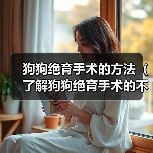 狗狗绝育手术的方法（了解狗狗绝育手术的不同方式及效果）（图1）