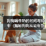 狗狗喝牛奶的时间与频率（揭秘狗狗从幼年到成年喝牛奶的变化及影响）（图1）