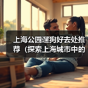 上海公园遛狗好去处推荐（探索上海城市中的狗友乐园，与爱宠共享美好时光）（图1）
