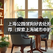上海公园遛狗好去处推荐（探索上海城市中的狗友乐园，与爱宠共享美好时光）（图2）