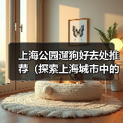 上海公园遛狗好去处推荐（探索上海城市中的狗友乐园，与爱宠共享美好时光）（图4）