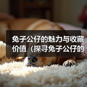 兔子公仔的魅力与收藏价值（探寻兔子公仔的种类与历史，了解收藏的乐趣与意义）（图1）
