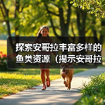 探索安哥拉丰富多样的鱼类资源（揭示安哥拉水域中令人惊叹的鱼类生态系统）