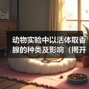 动物实验中以活体取香腺的种类及影响（揭开活体取香腺的伦理边界与科学进展）