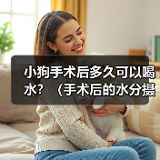 小狗手术后多久可以喝水？（手术后的水分摄取是关键，注意饮水时间和方式）