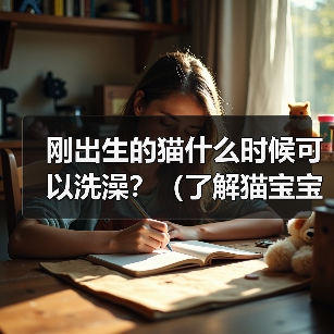 刚出生的猫什么时候可以洗澡？（了解猫宝宝洗澡的最佳时机及注意事项）（图4）