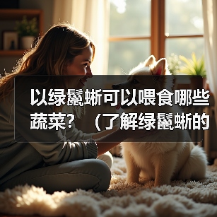 以绿鬣蜥可以喂食哪些蔬菜？（了解绿鬣蜥的蔬菜食谱，保持它们的健康与活力。）