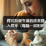 探究狗益生菌的适宜摄入频率（每隔一段时间给狗狗补充益生菌的必要性和方法）