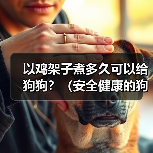 以鸡架子煮多久可以给狗狗？（安全健康的狗狗食谱探索与建议）（图1）
