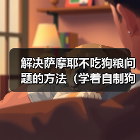 解决萨摩耶不吃狗粮问题的方法（学着自制狗粮，让狗狗营养均衡不挑食）（图4）