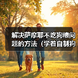 解决萨摩耶不吃狗粮问题的方法（学着自制狗粮，让狗狗营养均衡不挑食）（图2）
