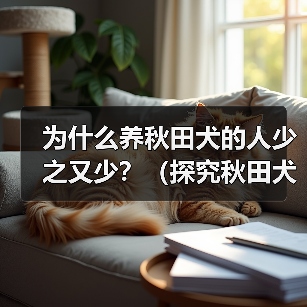 为什么养秋田犬的人少之又少？（探究秋田犬养育困境与原因）（图2）