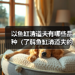 以鱼缸清道夫有哪些品种（了解鱼缸清道夫的不同品种及其特点）（图3）