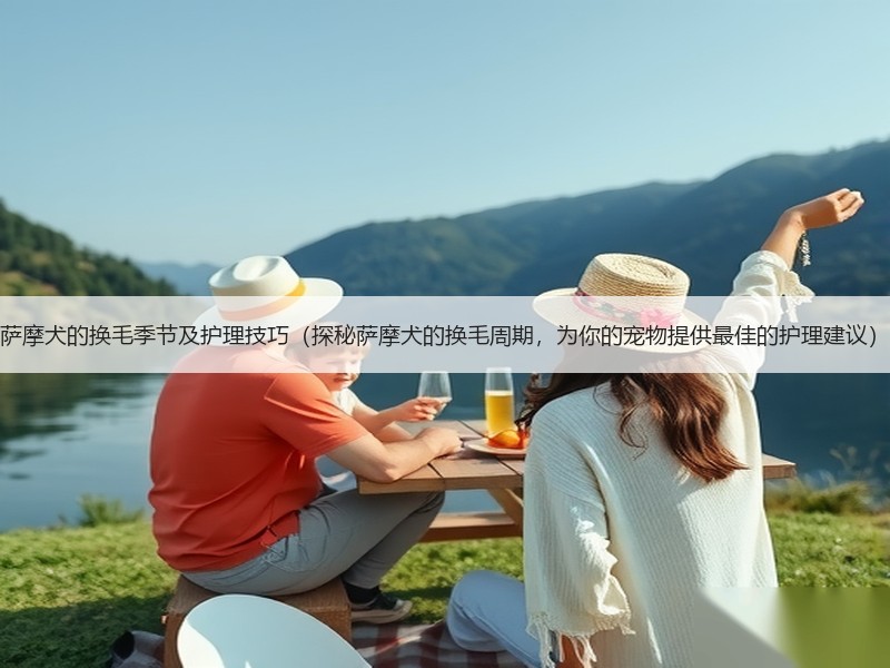 萨摩犬的换毛季节及护理技巧（探秘萨摩犬的换毛周期，为你的宠物提供最佳的护理建议）