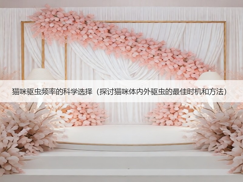 猫咪驱虫频率的科学选择（探讨猫咪体内外驱虫的最佳时机和方法）