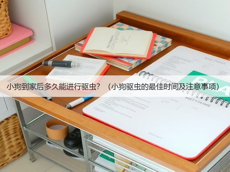 小狗到家后多久能进行驱虫？（小狗驱虫的最佳时间及注意事项）