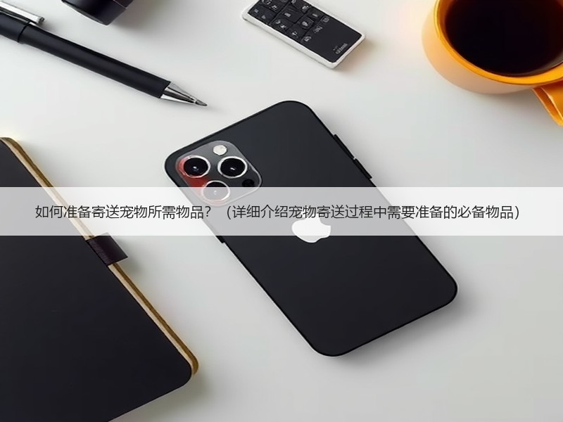 如何准备寄送宠物所需物品？（详细介绍宠物寄送过程中需要准备的必备物品）