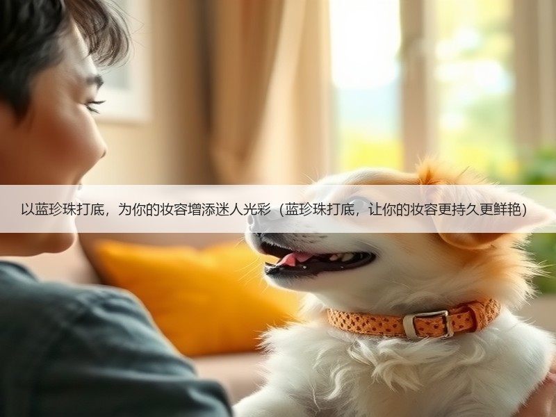 以蓝珍珠打底，为你的妆容增添迷人光彩（蓝珍珠打底，让你的妆容更持久更鲜艳）