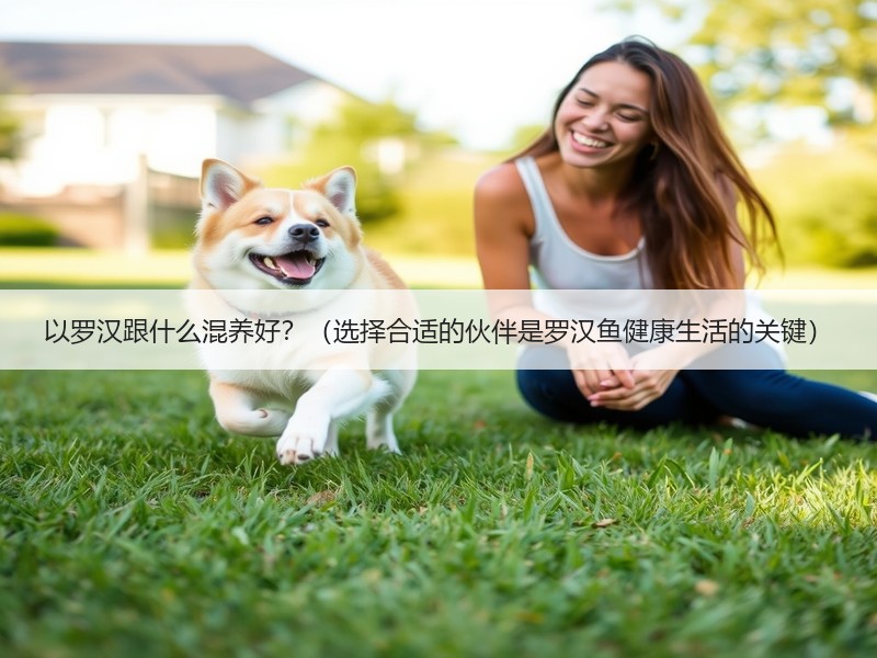 以罗汉跟什么混养好？（选择合适的伙伴是罗汉鱼健康生活的关键）