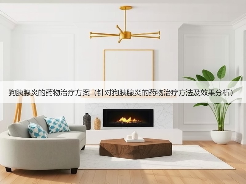 狗胰腺炎的药物治疗方案（针对狗胰腺炎的药物治疗方法及效果分析）