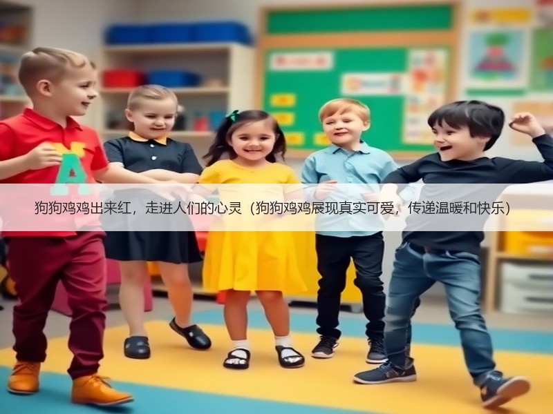 狗狗鸡鸡出来红，走进人们的心灵（狗狗鸡鸡展现真实可爱，传递温暖和快乐）